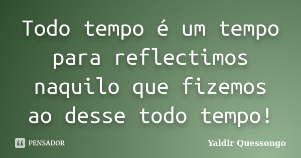 Todo tempo é um tempo para reflectimos naquilo que fizemos ao desse todo tempo!... Frase de Yaldir Quessongo.