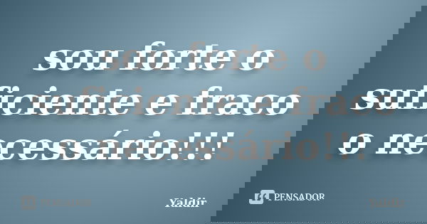 sou forte o suficiente e fraco o necessário!!!... Frase de Yaldir.