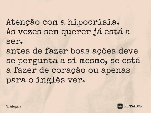 ⁠Atenção com a hipocrisia.
As vezes sem querer já está a ser.
antes de fazer boas ações deve se pergunta a si mesmo, se está a fazer de coração ou apenas para o... Frase de Y. Alegria.