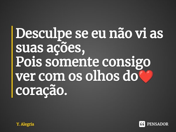 ⁠Desculpe se eu não vi as suas ações,
Pois somente consigo ver com os olhos do❤️ coração.... Frase de Y. Alegria.