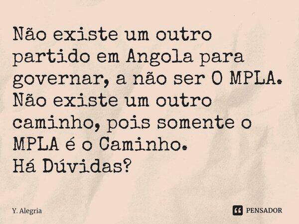 ⁠Não existe um outro partido em Angola para governar, a não ser O MPLA.
Não existe um outro caminho, pois somente o MPLA é o Caminho.
Há Dúvidas?... Frase de Y. Alegria.