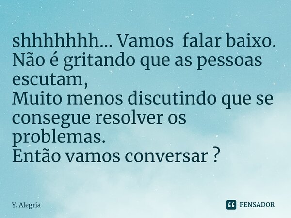 ⁠shhhhhhh... Vamos falar baixo.
Não é gritando que as pessoas escutam,
Muito menos discutindo que se consegue resolver os problemas.
Então vamos conversar ?... Frase de Y. Alegria.