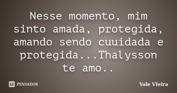 Nesse momento, mim sinto amada, protegida, amando sendo cuuidada e protegida...Thalysson te amo..... Frase de Yale VIeira.