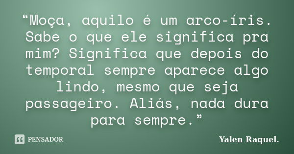 “Moça, aquilo é um arco-íris. Sabe o que ele significa pra mim? Significa que depois do temporal sempre aparece algo lindo, mesmo que seja passageiro. Aliás, na... Frase de Yalen Raquel..