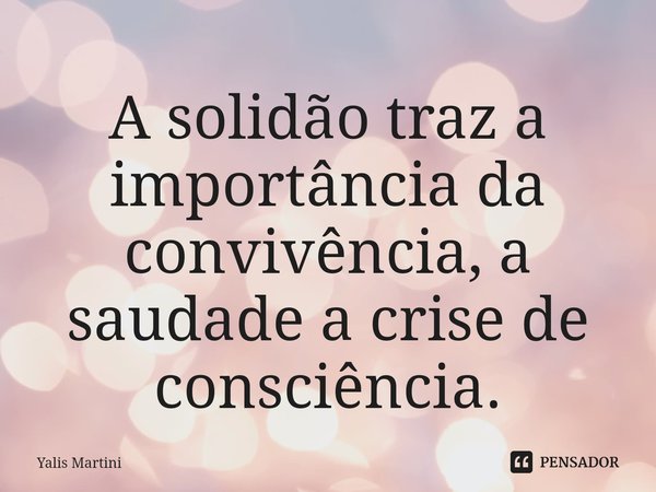 A solidão traz a importância da convivência, a saudade a crise de consciência.⁠... Frase de Yalis Martini.