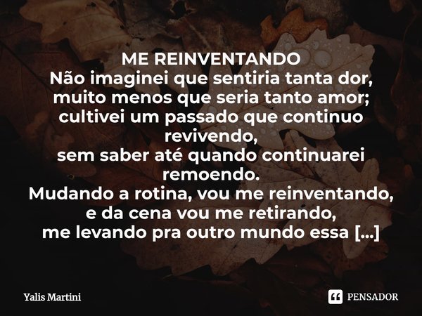 ⁠ME REINVENTANDO
Não imaginei que sentiria tanta dor,
muito menos que seria tanto amor;
cultivei um passado que continuo revivendo,
sem saber até quando continu... Frase de Yalis Martini.