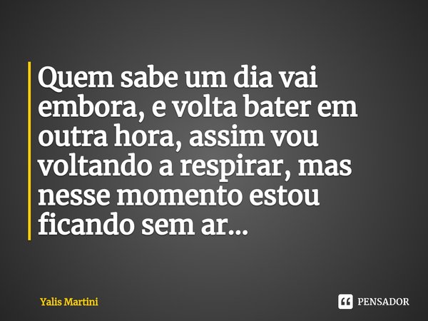 ⁠Quem sabe um dia vai embora, e volta bater em outra hora, assim vou voltando a respirar, mas nesse momento estou ficando sem ar...... Frase de Yalis Martini.