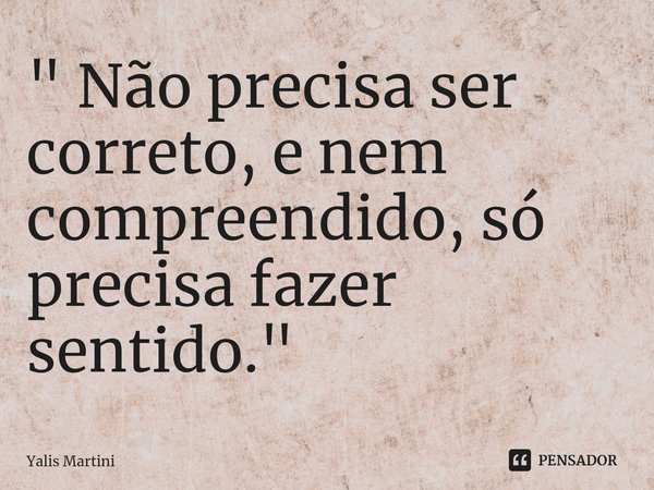 ⁠" Não precisa ser correto, e nem compreendido, só precisa fazer sentido. "... Frase de Yalis Martini.