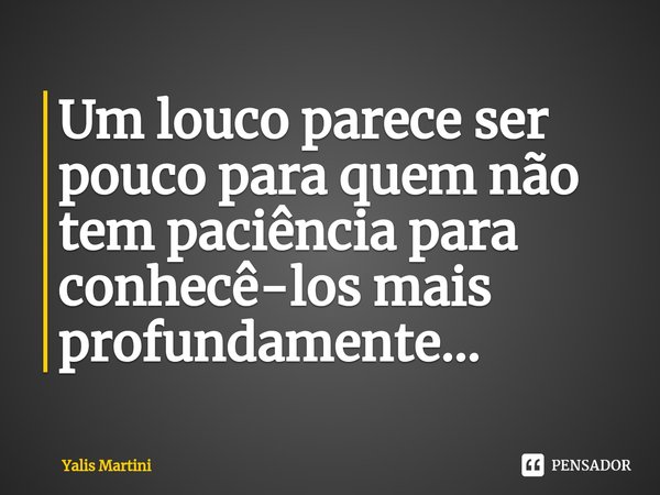 Um louco parece ser pouco para quem não tem paciência para conhecê-los mais profundamente...⁠... Frase de Yalis Martini.