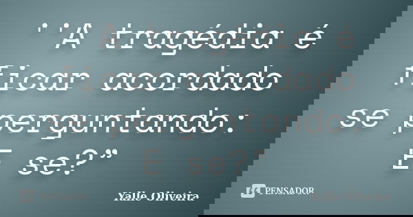 ‎''A tragédia é ficar acordado se perguntando: E se?”... Frase de Yalle Oliveira.