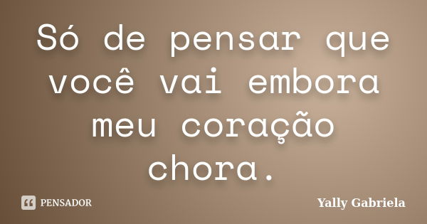 Só de pensar que você vai embora meu coração chora.... Frase de Yally Gabriela.