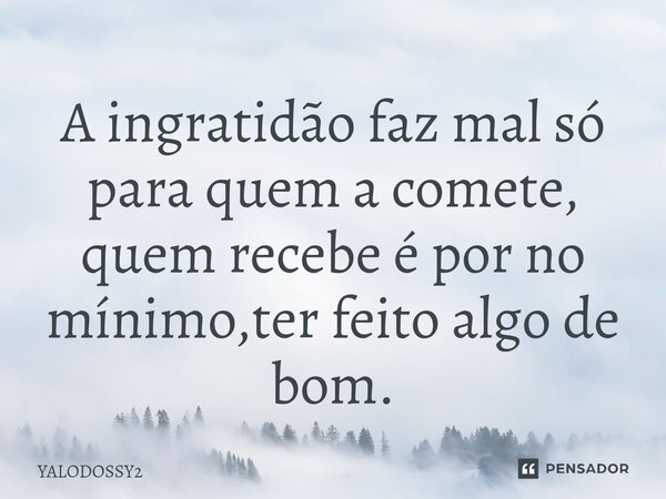 ⁠A ingratidão faz mal só para quem a comete, quem recebe é por no mínimo,ter feito algo de bom.... Frase de YALODOSSY2.