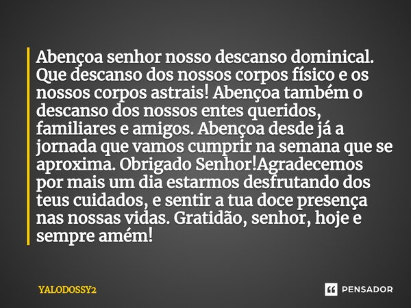 ⁠Abençoa senhor nosso descanso dominical. Que descanso dos nossos corpos físico e os nossos corpos astrais! Abençoa também o descanso dos nossos entes queridos,... Frase de YALODOSSY2.