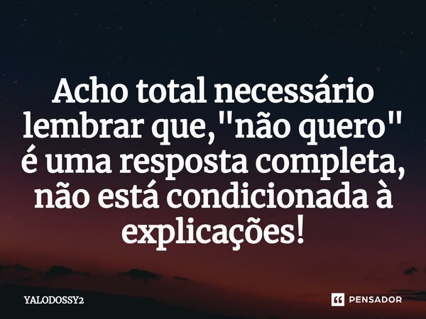 ⁠Acho total necessário lembrar que, "não quero" é uma resposta completa, não está condicionada à explicações!... Frase de YALODOSSY2.