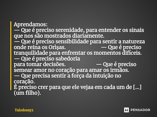 ⁠Aprendamos: — Que é preciso serenidade, para entender os sinais que nos são mostrados diariamente. — Que é preciso sensibilidade para sentir a natureza onde re... Frase de YALODOSSY2.