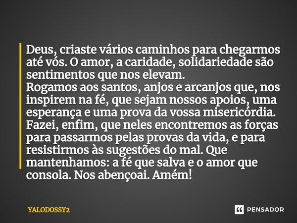 ⁠Deus,criaste vários caminhos para chegarmos até vós. O amor, a caridade, solidariedade são sentimentos que nos elevam. Rogamos aos santos, anjos e arcanjos que... Frase de YALODOSSY2.