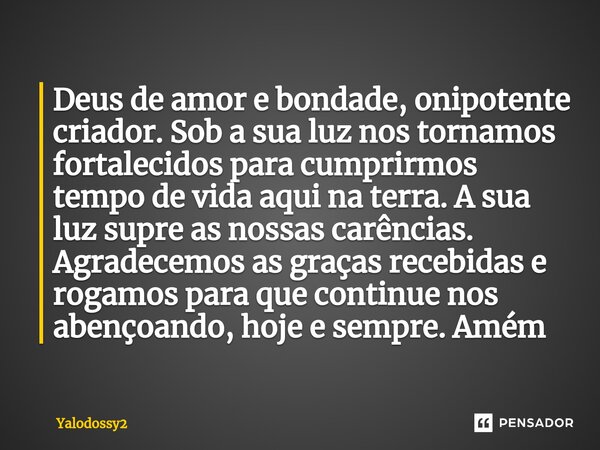 ⁠Deus de amor e bondade, onipotente criador. Sob a sua luz nos tornamos fortalecidos para cumprirmos tempo de vida aqui na terra. A sua luz supre as nossas carê... Frase de YALODOSSY2.