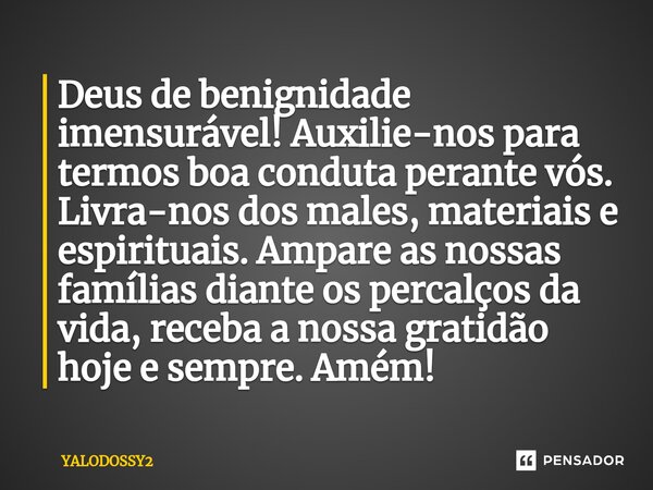 ⁠Deus de benignidade imensurável! Auxilie-nos para termos boa conduta perante vós. Livra-nos dos males, materiais e espirituais. Ampare as nossas famílias diant... Frase de YALODOSSY2.