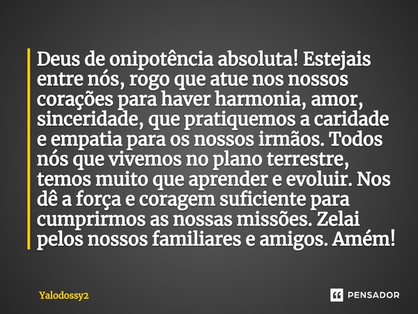 ⁠Deus de onipotência absoluta! Estejais entre nós, rogo que atue nos nossos corações para haver harmonia, amor, sinceridade, que pratiquemos a caridade e empati... Frase de YALODOSSY2.