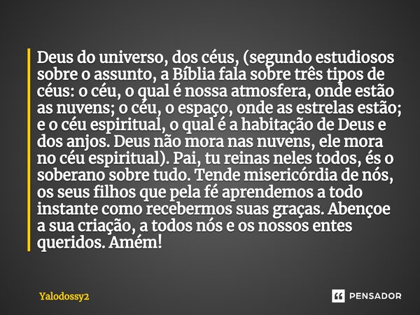 ⁠Deus do universo, dos céus, (segundo estudiosos sobre o assunto, a Bíblia fala sobre três tipos de céus: o céu, o qual é nossa atmosfera, onde estão as nuvens;... Frase de YALODOSSY2.