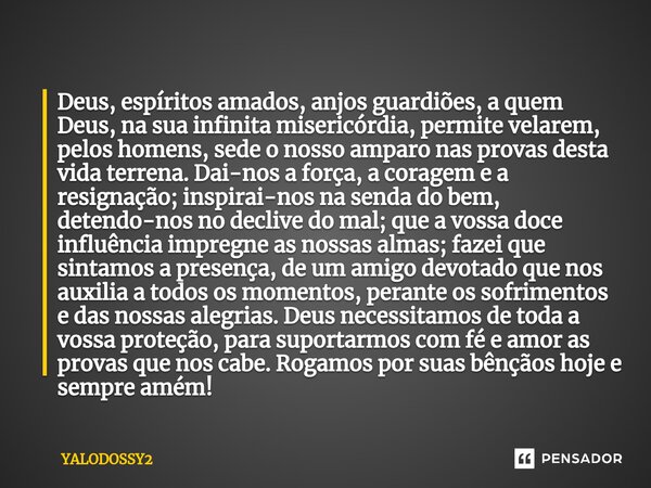 ⁠Deus, espíritos amados, anjos guardiões, a quem Deus, na sua infinita misericórdia, permite velarem, pelos homens, sede o nosso amparo nas provas desta vida te... Frase de YALODOSSY2.