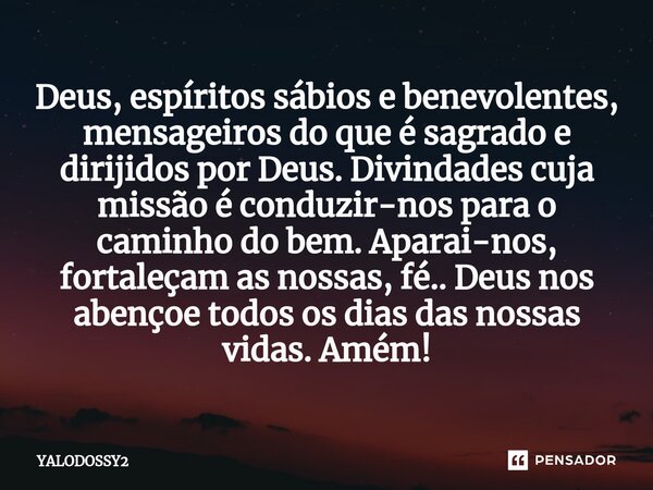 ⁠Deus, espíritos sábios e benevolentes, mensageiros do que é sagrado e dirijidos por Deus. Divindades cuja missão é conduzir-nos para o caminho do bem. Aparai-n... Frase de YALODOSSY2.