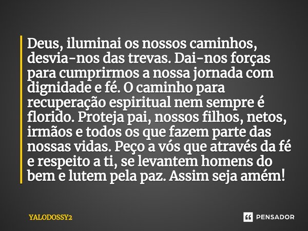 ⁠Deus, iluminai os nossos caminhos, desvia-nos das trevas. Dai-nos forças para cumprirmos a nossa jornada com dignidade e fé. O caminho para recuperação espirit... Frase de YALODOSSY2.