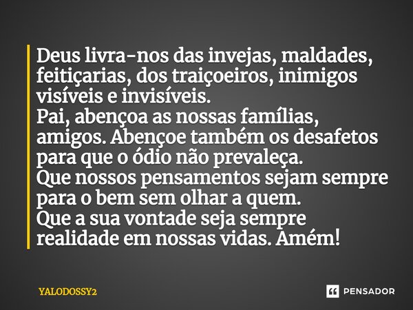 ⁠Deus livra-nos das invejas, maldades, feitiçarias, dos traiçoeiros, inimigos visíveis e invisíveis. Pai, abençoa as nossas famílias, amigos. Abençoe também os ... Frase de YALODOSSY2.