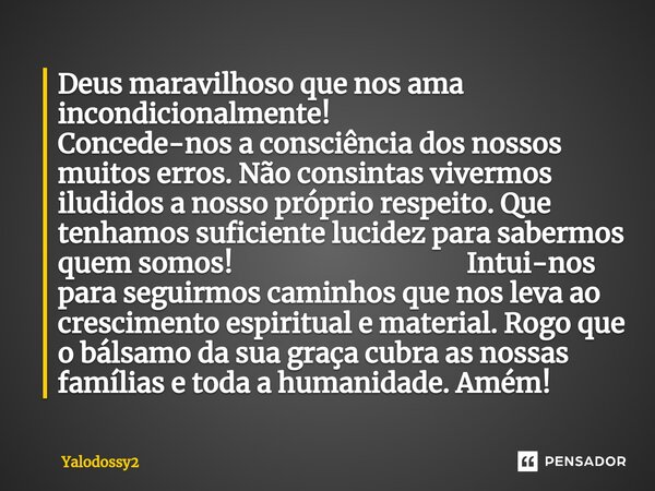 ⁠Deus maravilhoso que nos ama incondicionalmente! Concede-nos a consciência dos nossos muitos erros. Não consintas vivermos iludidos a nosso próprio respeito. Q... Frase de YALODOSSY2.