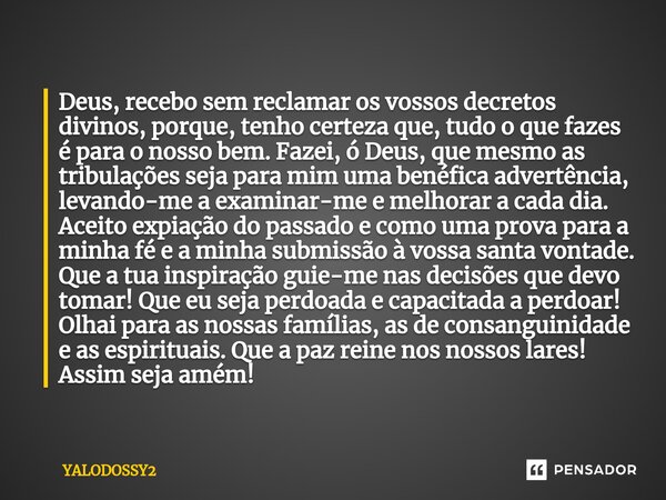 ⁠Deus, recebo sem reclamar os vossos decretos divinos, porque, tenho certeza que, tudo o que fazes é para o nosso bem. Fazei, ó Deus, que mesmo as tribulações s... Frase de YALODOSSY2.