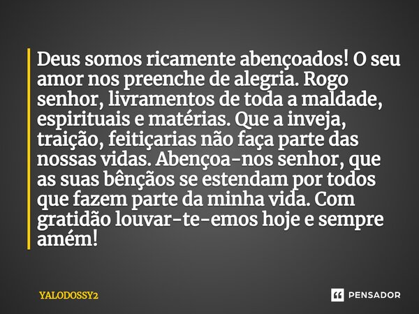 ⁠Deus somos ricamente abençoados! O seu amor nos preenche de alegria. Rogo senhor, livramentos de toda a maldade, espirituais e matérias. Que a inveja, traição,... Frase de YALODOSSY2.