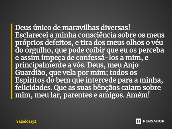 ⁠Deus único de maravilhas diversas! Esclarecei a minha consciência sobre os meus próprios defeitos, e tira dos meus olhos o véu do orgulho, que pode coibir que ... Frase de YALODOSSY2.