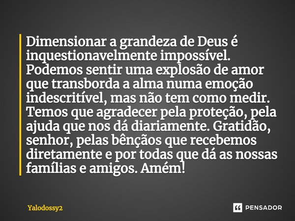 ⁠Dimensionar a grandeza de Deus é inquestionavelmente impossível. Podemos sentir uma explosão de amor que transborda a alma numa emoção indescritível, mas não t... Frase de YALODOSSY2.