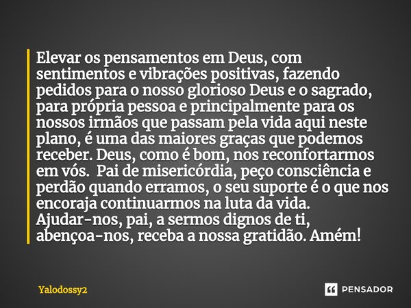 ⁠Elevar os pensamentos em Deus, com sentimentos e vibrações positivas, fazendo pedidos para o nosso glorioso Deus e o sagrado, para própria pessoa e principalme... Frase de YALODOSSY2.