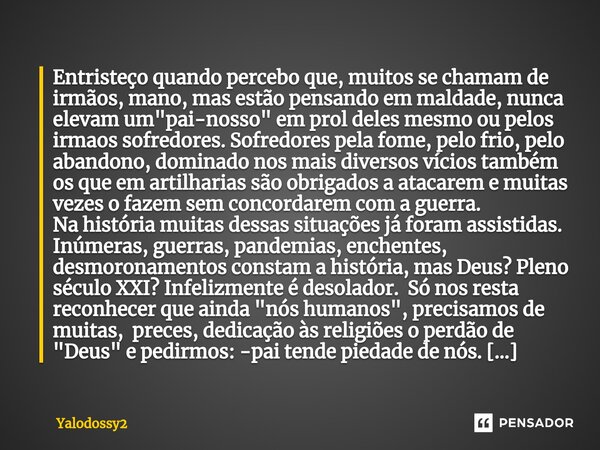 ⁠Entristeço quando percebo que, muitos se chamam de irmãos, mano, mas estão pensando em maldade, nunca elevam um "pai-nosso" em prol deles mesmo ou pe... Frase de YALODOSSY2.