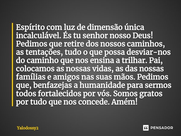 ⁠Espírito com luz de dimensão única incalculável. És tu senhor nosso Deus! Pedimos que retire dos nossos caminhos, as tentações, tudo o que possa desviar-nos do... Frase de YALODOSSY2.