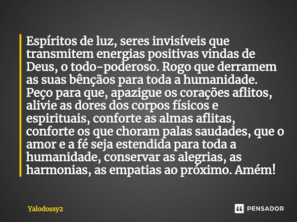 ⁠Espíritos de luz, seres invisíveis que transmitem energias positivas vindas de Deus, o todo-poderoso. Rogo que derramem as suas bênçãos para toda a humanidade.... Frase de YALODOSSY2.