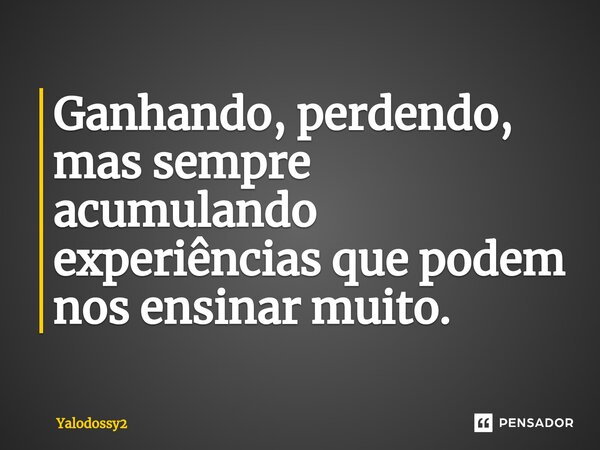 ⁠Ganhando, perdendo, mas sempre acumulando experiências que podem nos ensinar muito.... Frase de YALODOSSY2.