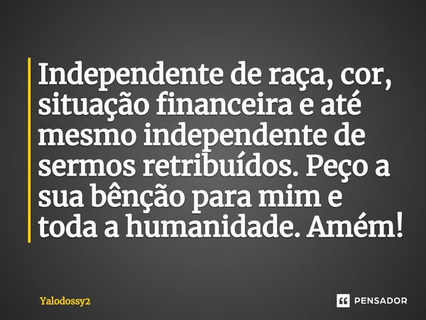 ⁠Independente de raça, cor, situação financeira e até mesmo independente de sermos retribuídos. Peço a sua bênção para mim e toda a humanidade. Amém!... Frase de YALODOSSY2.