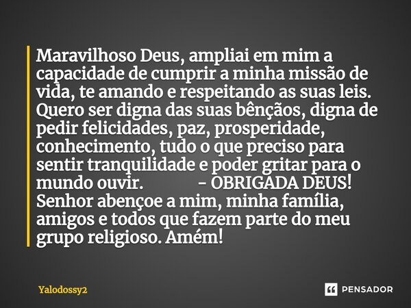 ⁠Maravilhoso Deus, ampliai em mim a capacidade de cumprir a minha missão de vida, te amando e respeitando as suas leis. Quero ser digna das suas bênçãos, digna ... Frase de YALODOSSY2.