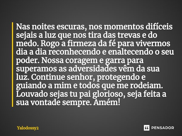 ⁠Nas noites escuras, nos momentos difíceis sejais a luz que nos tira das trevas e do medo. Rogo a firmeza da fé para vivermos dia a dia reconhecendo e enaltecen... Frase de YALODOSSY2.