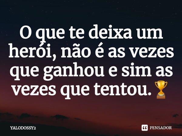 ⁠O que te deixa um herói, não é as vezes que ganhou e sim as vezes que tentou.🏆... Frase de YALODOSSY2.