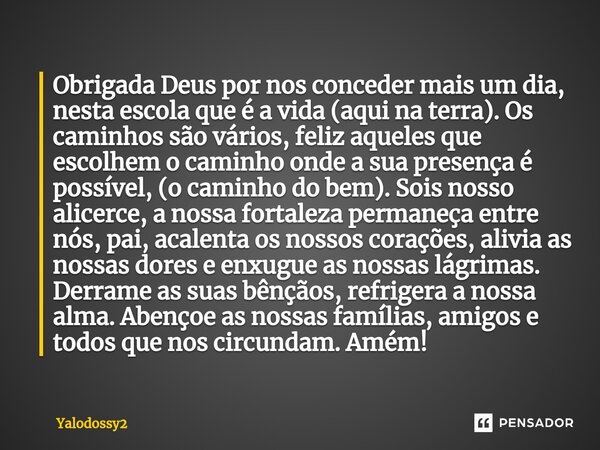 ⁠Obrigada Deus por nos conceder mais um dia, nesta escola que é a vida (aqui na terra). Os caminhos são vários, feliz aqueles que escolhem o caminho onde a sua ... Frase de YALODOSSY2.