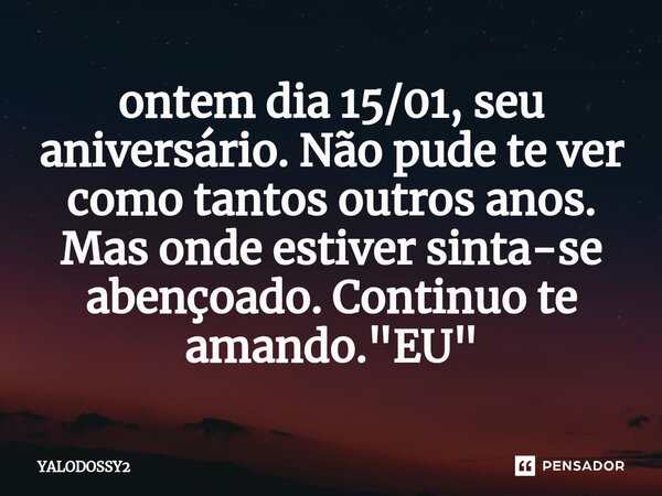 ⁠ontem dia 15/01, seu aniversário. Não pude te ver como tantos outros anos. Mas onde estiver sinta-se abençoado. Continuo te amando. "EU"... Frase de YALODOSSY2.