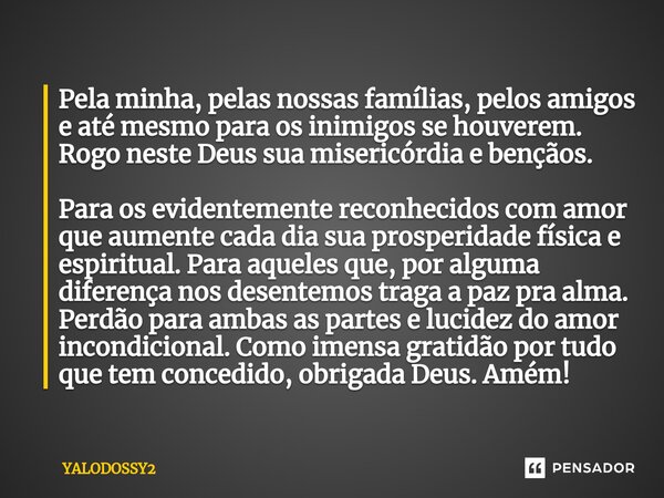 ⁠Pela minha, pelas nossas famílias, pelos amigos e até mesmo para os inimigos se houverem. Rogo neste Deus sua misericórdia e bençãos. Para os evidentemente rec... Frase de YALODOSSY2.