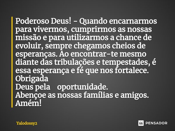 ⁠Poderoso Deus! - Quando encarnarmos para vivermos, cumprirmos as nossas missão e para utilizarmos a chance de evoluir, sempre chegamos cheios de esperanças. Ao... Frase de YALODOSSY2.