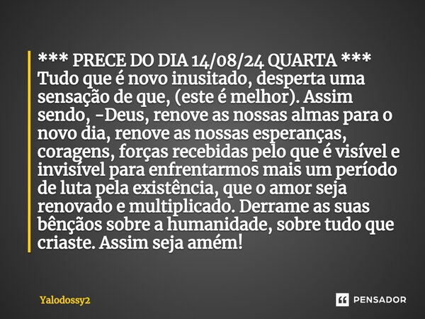 ⁠*** PRECE DO DIA 14/08/24 QUARTA *** Tudo que é novo inusitado, desperta uma sensação de que, (este é melhor). Assim sendo, -Deus, renove as nossas almas para ... Frase de YALODOSSY2.