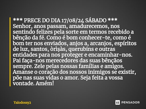 ⁠*** PRECE DO DIA 17/08/24 SÁBADO *** Senhor, anos passam, amadurecemos, nos sentindo felizes pela sorte em termos recebido a bênção da fé. Como é bom conhecer-... Frase de YALODOSSY2.