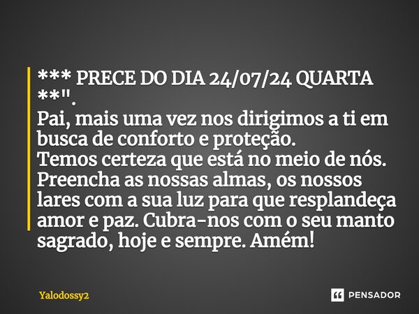 ⁠*** PRECE DO DIA 24/07/24 QUARTA **". Pai, mais uma vez nos dirigimos a ti em busca de conforto e proteção. Temos certeza que está no meio de nós. Preench... Frase de YALODOSSY2.