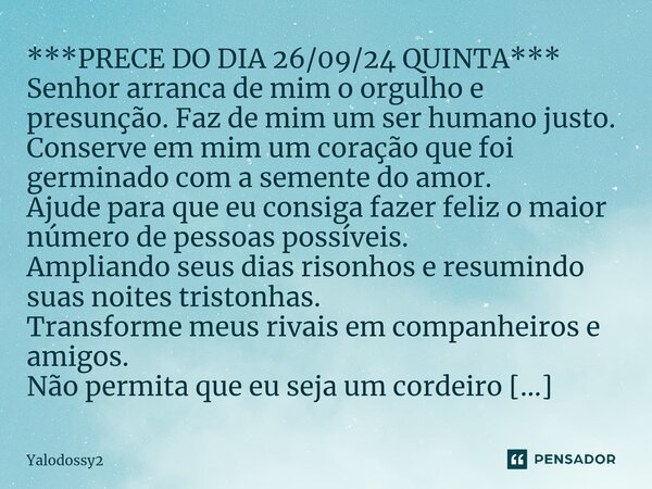 ⁠***PRECE DO DIA 26/09/24 QUINTA*** Senhor arranca de mim o orgulho e presunção. Faz de mim um ser humano justo. Conserve em mim um coração que foi germinado co... Frase de YALODOSSY2.